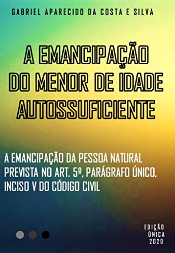 Livro PDF: A Emancipação do Menor de Idade Autossuficiente: A emancipação da pessoa natural prevista no Art. 5º, parágrafo único, inciso V do Código Civil