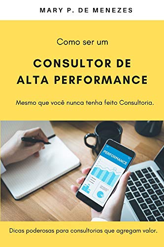 Livro PDF COMO SER UM CONSULTOR DE ALTA PERFORMANCE – Mesmo que você nunca tenha feito Consultoria: Dicas poderosas para Consultorias que agregam valor.