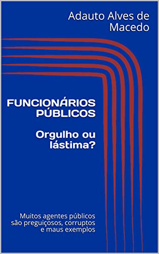 Livro PDF: FUNCIONÁRIOS PÚBLICOS Orgulho ou lástima?: Muitos agentes públicos são preguiçosos, corruptos e maus exemplos