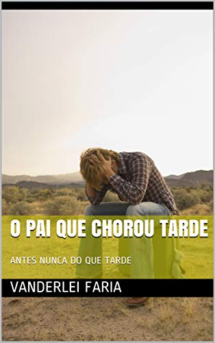 Livro PDF O PAI QUE CHOROU TARDE: ANTES NUNCA DO QUE TARDE