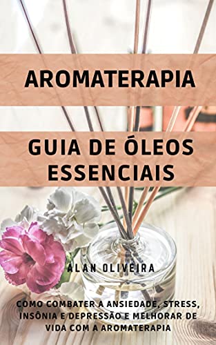 Livro PDF Aromaterapia: Como combater ansiedade, stress, insônia e depressão e melhorar de vida: Aromaterapia + Guia de Óleos Essenciais