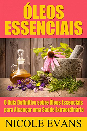 Livro PDF Óleos Essenciais: O Guia Definitivo sobre Óleos Essenciais para Alcançar uma Saúde Extraordinária