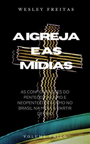 Livro PDF A IGREJA E AS MÍDIAS: AS CONFIGURAÇÕES DO PENTECOSTALISMO E NEOPENTECOSTALISMO NO BRASIL NA MÍDIA A PARTIR DE 1960 (Religião e Sociedade Livro 1)