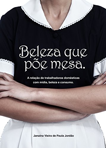 Capa do livro: BELEZA QUE PÕE MESA: A relação de trabalhadoras domésticas com mídia, beleza e consumo. - Ler Online pdf