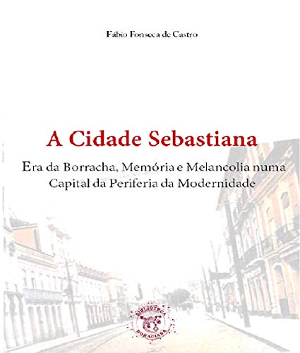 Capa do livro: A Cidade Sebastiana: Era da Borracha, Memória e Melancolia numa Capital da Periferia da Modernidade - Ler Online pdf