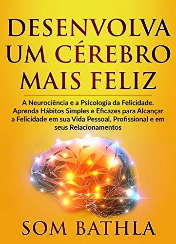 Livro PDF: DESENVOLVA UM CÉREBRO MAIS FELIZ: A Neurociência e a Psicologia da Felicidade. Aprenda Hábitos Simples e Eficazes para Alcançar a Felicidade em sua Vida … Profissional e em seus Relacionamentos