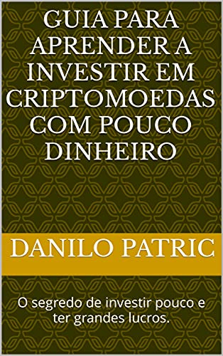 Livro PDF: Guia para aprender a investir em criptomoedas com pouco dinheiro: O segredo de investir pouco e ter grandes lucros.