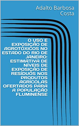 Livro PDF: O USO E EXPOSIÇÃO DE AGROTÓXICOS NO ESTADO DO RIO DE JANEIRO: ESTIMATIVA DE NÍVEIS DE EXPOSIÇÃO DE RESÍDUOS NOS PRODUTOS AGRÍCOLAS OFERTADOS PARA A POPULAÇÃO FLUMINENSE