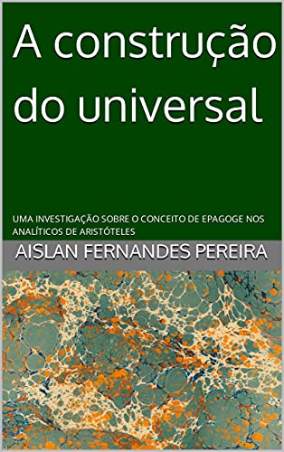 Capa do livro: A construção do universal: UMA INVESTIGAÇÃO SOBRE O CONCEITO DE EPAGOGE NOS ANALÍTICOS DE ARISTÓTELES - Ler Online pdf