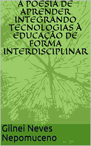 Livro PDF: A POESIA DE APRENDER INTEGRANDO TECNOLOGIAS À EDUCAÇÃO DE FORMA INTERDISCIPLINAR