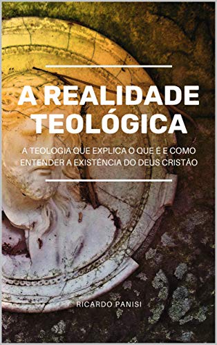 Livro PDF: A REALIDADE TEOLÓGICA: A teologia que explica o que é e como entender a existência do Deus cristão