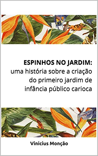 Livro PDF: ESPINHOS NO JARDIM: uma história sobre a criação do primeiro jardim de infância público carioca: Uma história sobre a criação do primeiro jardim de infância público carioca