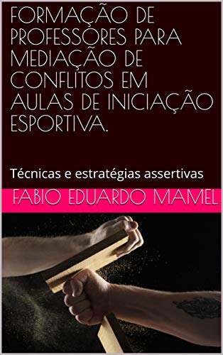 Livro PDF FORMAÇÃO DE PROFESSORES PARA MEDIAÇÃO DE CONFLITOS EM AULAS DE INICIAÇÃO ESPORTIVA.: Técnicas e estratégias assertivas