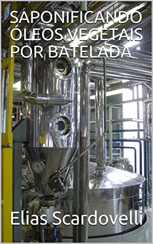 Livro PDF SAPONIFICANDO ÓLEOS VEGETAIS POR BATELADA (Primeira Edição Livro 1)