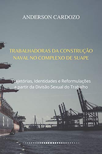 Capa do livro: TRABALHADORAS DA CONSTRUÇÃO NAVAL NO COMPLEXO DE SUAPE: Trajetórias, Identidades e Reformulações a partir da Divisão Sexual do Trabalho - Ler Online pdf