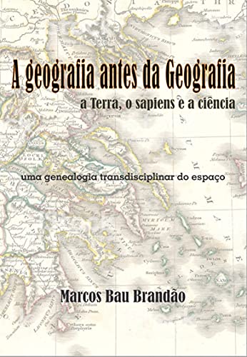 Capa do livro: A geografia antes da Geografia: a Terra, o sapiens e a ciência: uma genealogia transdisciplinar do espaço - Ler Online pdf
