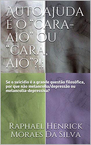 Capa do livro: Autoajuda é o “cara-aio” ou “cara, aio”?!: : Se o suicídio é a grande questão filosófica, por que não melancolia/depressão ou melancolia-depressiva? - Ler Online pdf