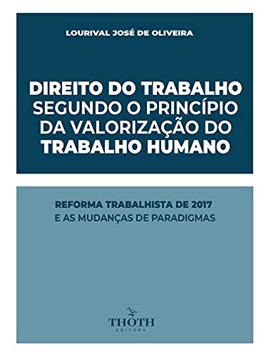 Livro PDF: DIREITO DO TRABALHO SEGUNDO O PRINCÍPIO DA VALORIZAÇÃO DO TRABALHO HUMANO: REFORMA TRABALHISTA DE 2017 E AS MUDANÇAS DE PARADIGMAS