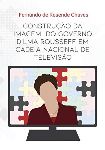 Livro PDF A CONSTRUÇÃO DA IMAGEM DO GOVERNO DILMA ROUSSEFF EM CADEIA NACIONAL DE TELEVISÃO