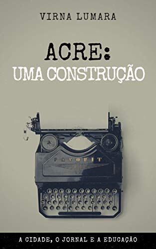 Capa do livro: Acre: Uma Construção: A Cidade, o Jornal e a Educação - Ler Online pdf