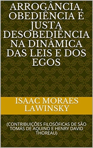 Livro PDF ARROGÂNCIA, OBEDIÊNCIA E JUSTA DESOBEDIÊNCIA NA DINÂMICA DAS LEIS E DOS EGOS: (CONTRIBUIÇÕES FILOSÓFICAS DE SÃO TOMÁS DE AQUINO E HENRY DAVID THOREAU)