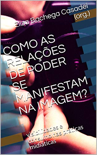 Livro PDF COMO AS RELAÇÕES DE PODER SE MANIFESTAM NA IMAGEM?: visibilidades e consumo nas práticas midiáticas