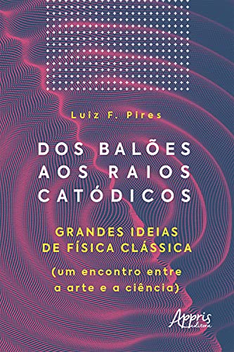 Capa do livro: Dos Balões aos Raios Catódicos: Grandes Ideias de Física Clássica (um Encontro entre a Arte e a Ciência) - Ler Online pdf