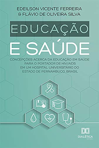 Livro PDF: Educação e Saúde: concepções acerca da educação em saúde para o portador de HIV/AIDS em um hospital universitário do Estado de Pernambuco, Brasil