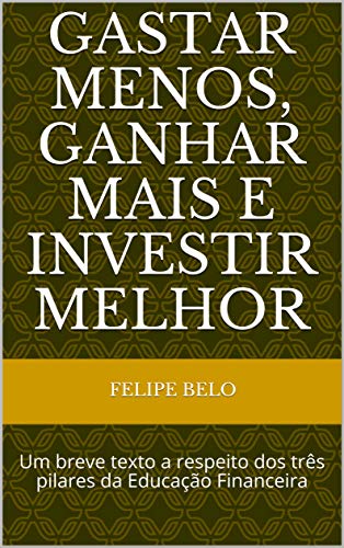 Livro PDF Gastar menos, Ganhar mais e Investir melhor: Um breve texto a respeito dos três pilares da Educação Financeira