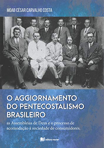 Capa do livro: O aggiornamento do pentecostalismo brasileiro – Moab César Carvalho Costa: As Assembleias de Deus e o processo de acomodação à sociedade de consumidores - Ler Online pdf