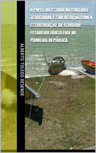 Capa do livro: O papel do Estado no controle territorial e sua relação com a estruturação da atividade pesqueira brasileira na Primeira República - Ler Online pdf