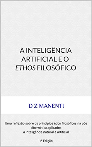 Capa do livro: A Inteligência Artificial e o Ethos Filosófico: Uma reflexão sobre os princípios ético filosóficos na pós cibernética aplicados à inteligência natural e artificial 1ª Edição - Ler Online pdf