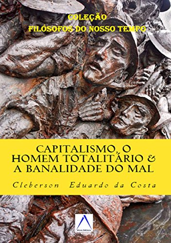 Livro PDF CAPITALISMO, O HOMEM TOTALITÁRIO & A BANALIDADE DO MAL: Dialogando com Hannah Arendt (Coleção “Filósofos do Nosso Tempo” Livro 7)