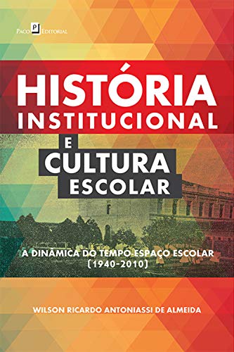 Livro PDF: História Institucional e Cultura Escolar: A Dinâmica do Tempo-Espaço Escolar (1940-2010)