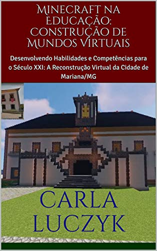 Livro PDF Minecraft na Educação: Construção de Mundos Virtuais: Desenvolvendo Habilidades e Competências para o Século XXI: A Reconstrução Virtual da Cidade de Mariana/MG