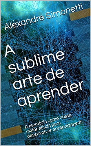 Capa do livro: A sublime arte de aprender: A memória como nossa maior aliada para desenvolver aprendizagem - Ler Online pdf