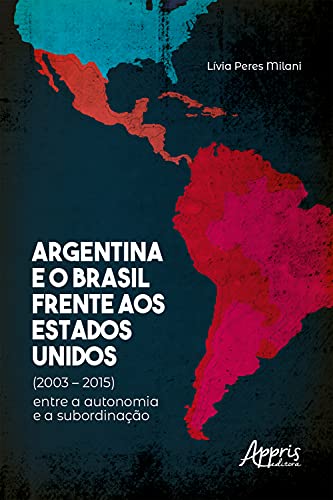 Livro PDF Argentina e o Brasil Frente aos Estados Unidos (2003 – 2015) : Entre a Autonomia e a Subordinação
