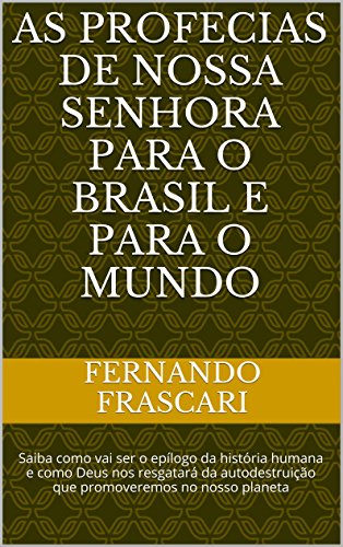 Livro PDF: As profecias de Nossa Senhora para o Brasil e para o mundo: Saiba como vai ser o epílogo da história humana e como Deus nos resgatará da autodestruição que promoveremos em nosso planeta