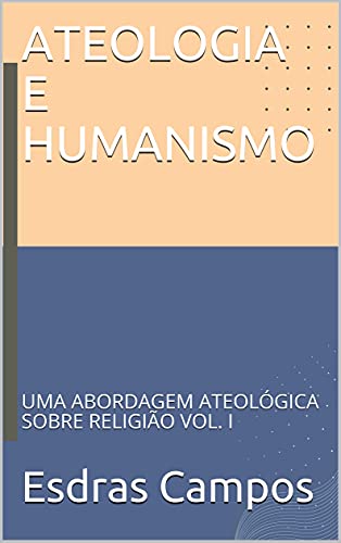 Livro PDF ATEOLOGIA E HUMANISMO: UMA ABORDAGEM ATEOLÓGICA SOBRE RELIGIÃO VOL. I