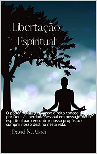 Livro PDF Libertação Espiritual: O poder de exercer nosso direito concedido por Deus à liberdade pessoal em nossa jornada espiritual para encontrar nosso propósito e cumprir nosso destino nesta vida.