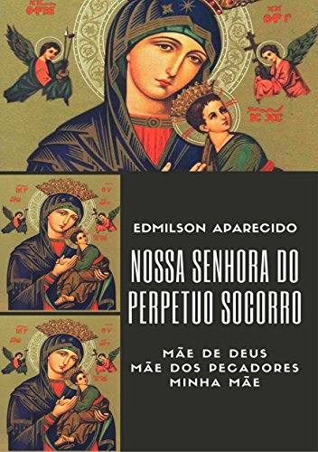 Capa do livro: Nossa Senhora do Perpétuo Socorro: Mãe de Deus, Ma~e dos Pecadores, Minha Mãe - Ler Online pdf