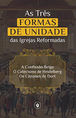 Capa do livro: As Três Formas de Unidade das Igrejas Reformadas: A Confissão Belga, O Catecismo de Heidelberg e Os Cânones de Dort - Ler Online pdf