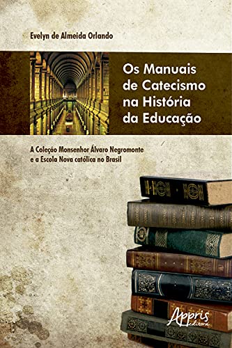 Capa do livro: Os Manuais de Catecismo na História da Educação: A Coleção Monsenhor Álvaro Negromonte e a Escola Nova Católica no Brasil - Ler Online pdf