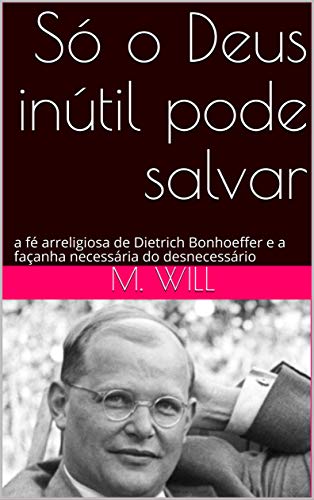 Livro PDF Só o Deus inútil pode salvar: a fé arreligiosa de Dietrich Bonhoeffer e a façanha necessária do desnecessário