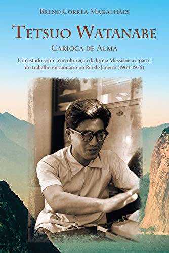 Livro PDF Tetsuo Watanabe carioca de alma: Um estudo sobre a inculturação da Igreja Messiânica a partir do trabalho missionário no Rio de Janeiro (1964-1976)