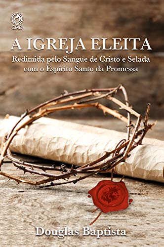 Capa do livro: A Igreja Eleita: Redimida Pelo sangue de Cristo e Selada com o Espirito Santo da Promessa - Ler Online pdf