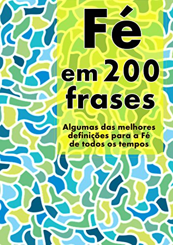 Livro PDF Fé em 200 Frases: As melhores definições e reflexões sobre a Fé, coligidas dos mais diversos autores, tempos e literaturas. (Coleção 200 Frases Livro 3)