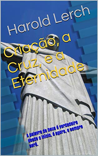 Livro PDF Criação, a Cruz, e a Eternidade: A palavra de Deus é verdadeira desde o início, é agora, e sempre será. (A Bíblia e apologética Livro 2)