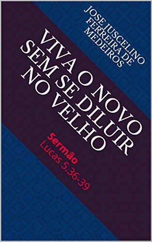 Livro PDF VIVA O NOVO SEM SE DILUIR NO VELHO: Sermão Lucas 5.36-39