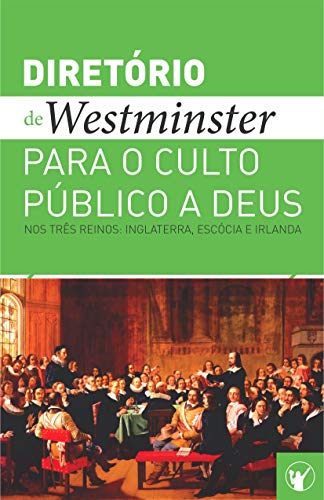 Capa do livro: Diretório de Culto de Westminster: Um Diretório para o Culto Público a Deus nos Três Reinos: Inglaterra, Escócia e Irlanda - Ler Online pdf